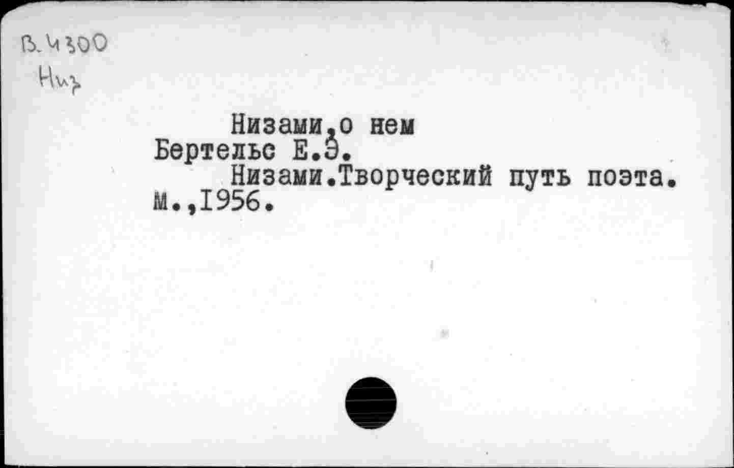 ﻿(ЬЛ^ОО
Низами,о нем Бертельс Е.Э.
Низами.Творческий путь поэта.
М.,1956.